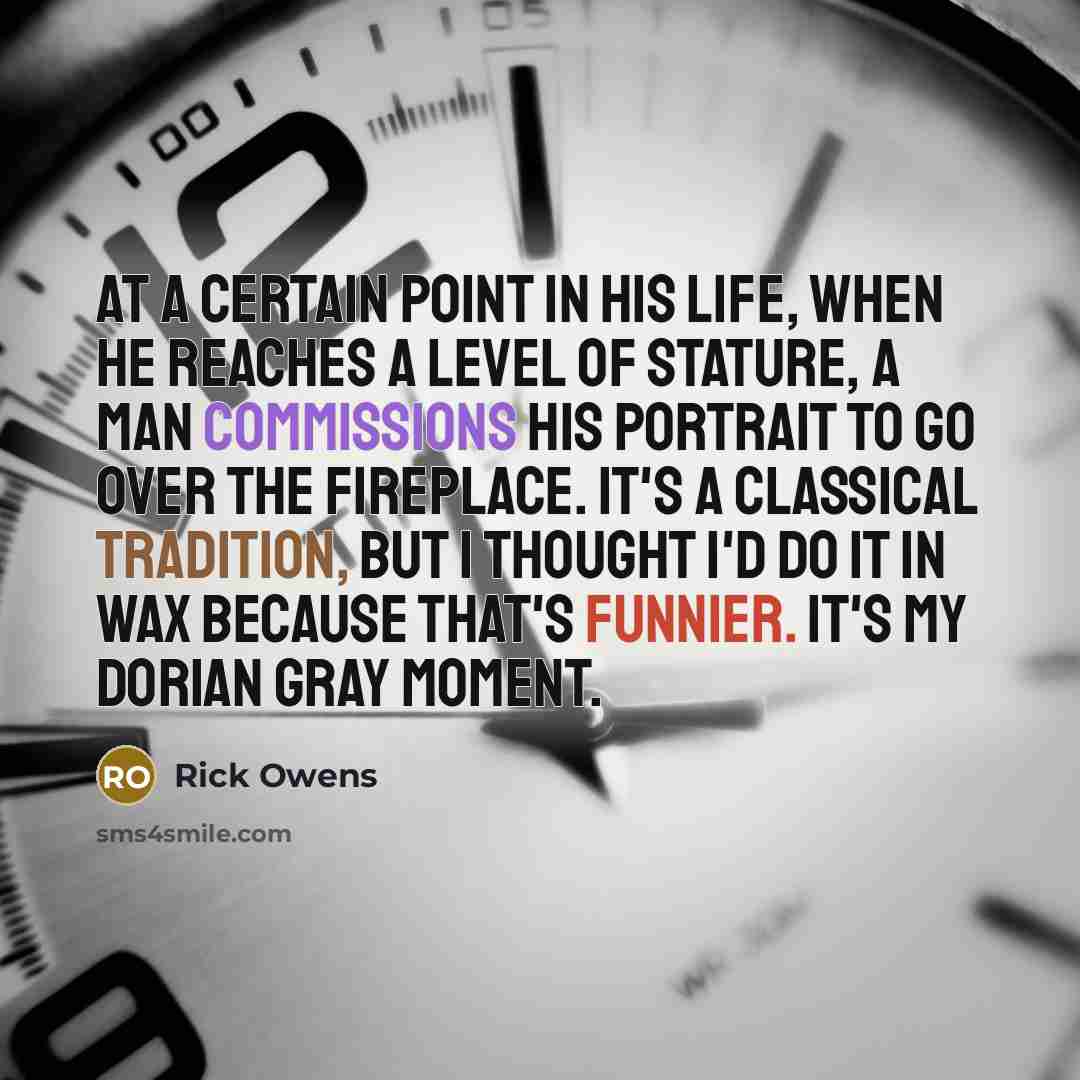 “At a certain point in his life, when he reaches a level of stature, a man commissions his portrait to go over the fireplace. It's a classical tradition, but I thought I'd do it in wax because that's funnier. It's my Dorian Gray moment.” quote by Rick Owens
