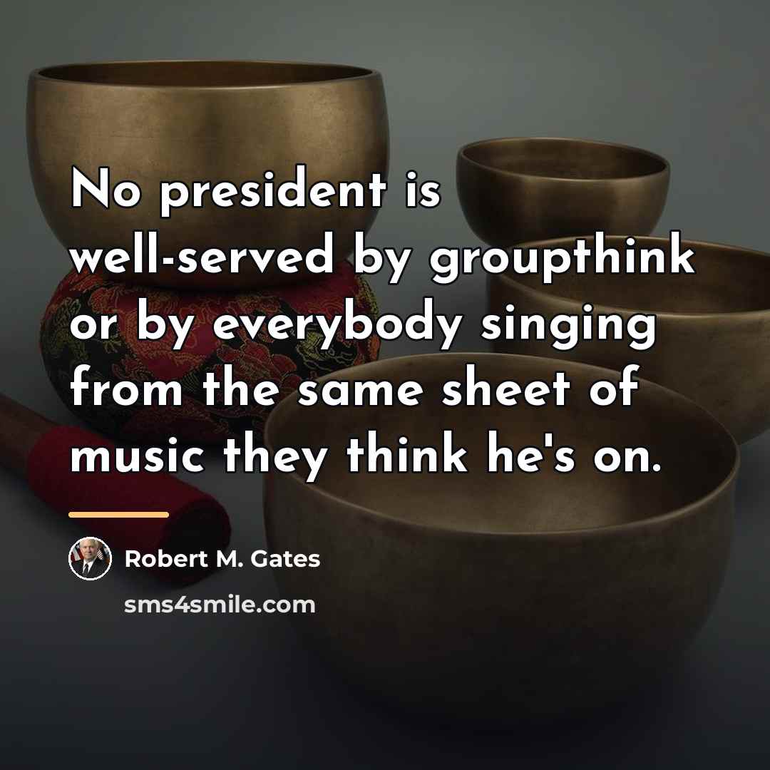 “No president is well-served by groupthink or by everybody singing…” quote by Robert M. Gates