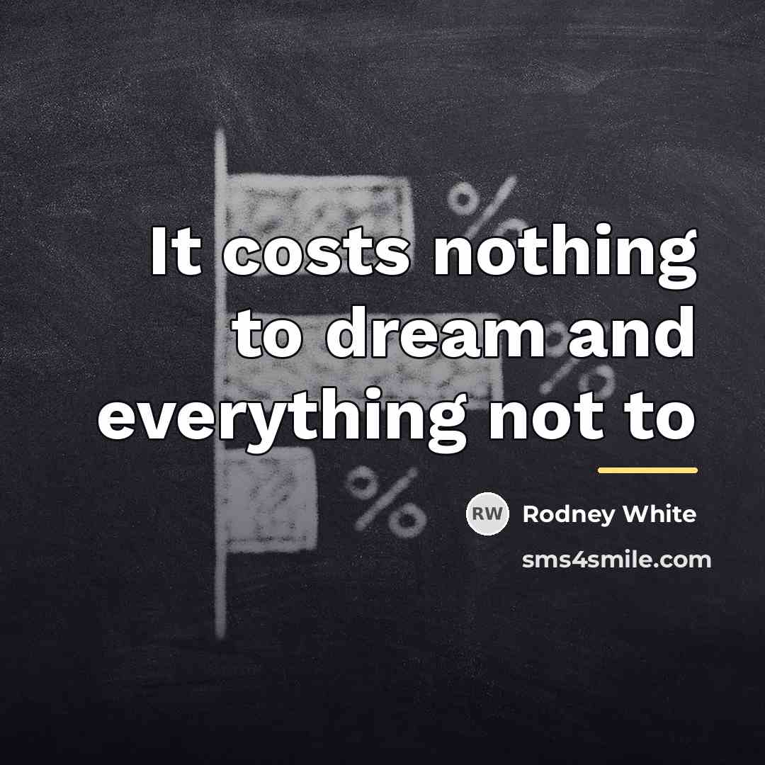 “It costs nothing to dream and everything not to…” quote by Rodney White