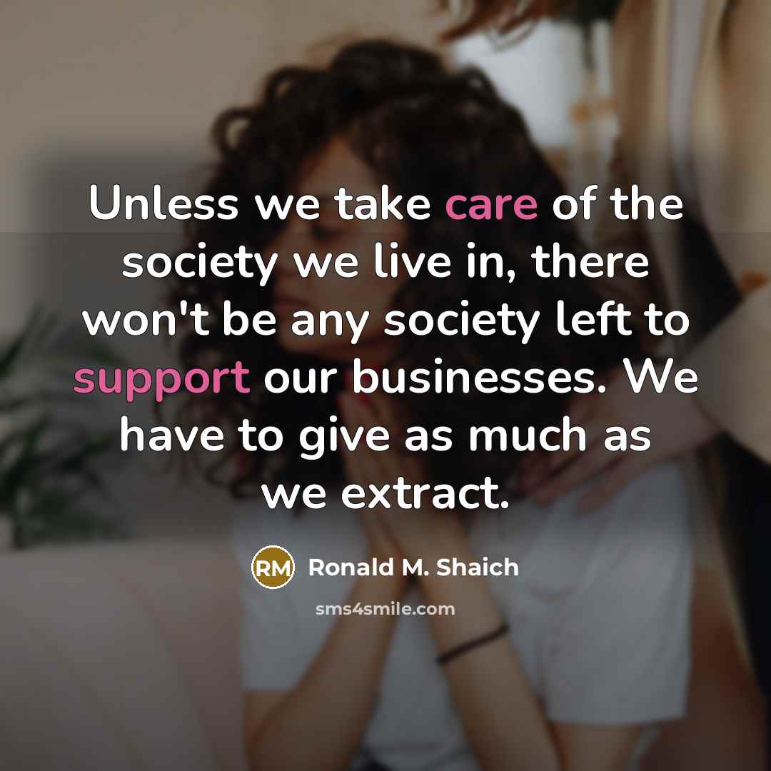 “Unless we take care of the society we live in,…” quote by Ronald M. Shaich
