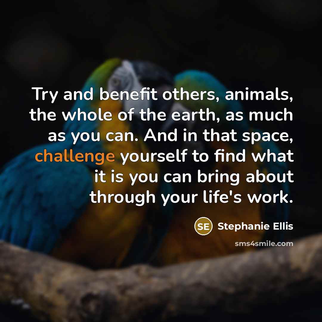 “Try and benefit others, animals, the whole of the earth,…” quote by Stephanie Ellis