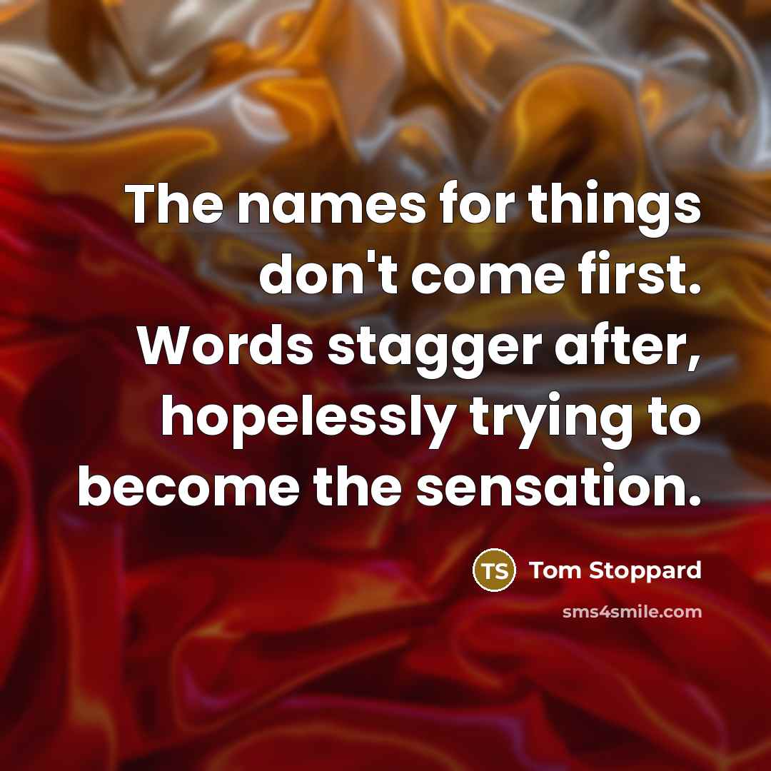 “The names for things don't come first. Words stagger after,…” quote by Tom Stoppard