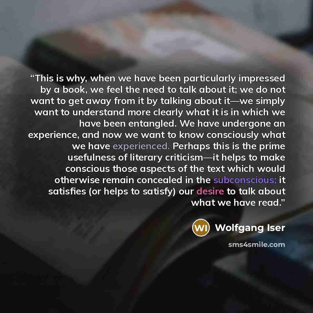 “This is why, when we have been particularly impressed by a book, we feel the need to talk about it; we do not want to get away from it by talking about it—we simply want to understand more clearly what it is in which we have been entangled. We have undergone an experience, and now we want to know…” quote by Wolfgang Iser