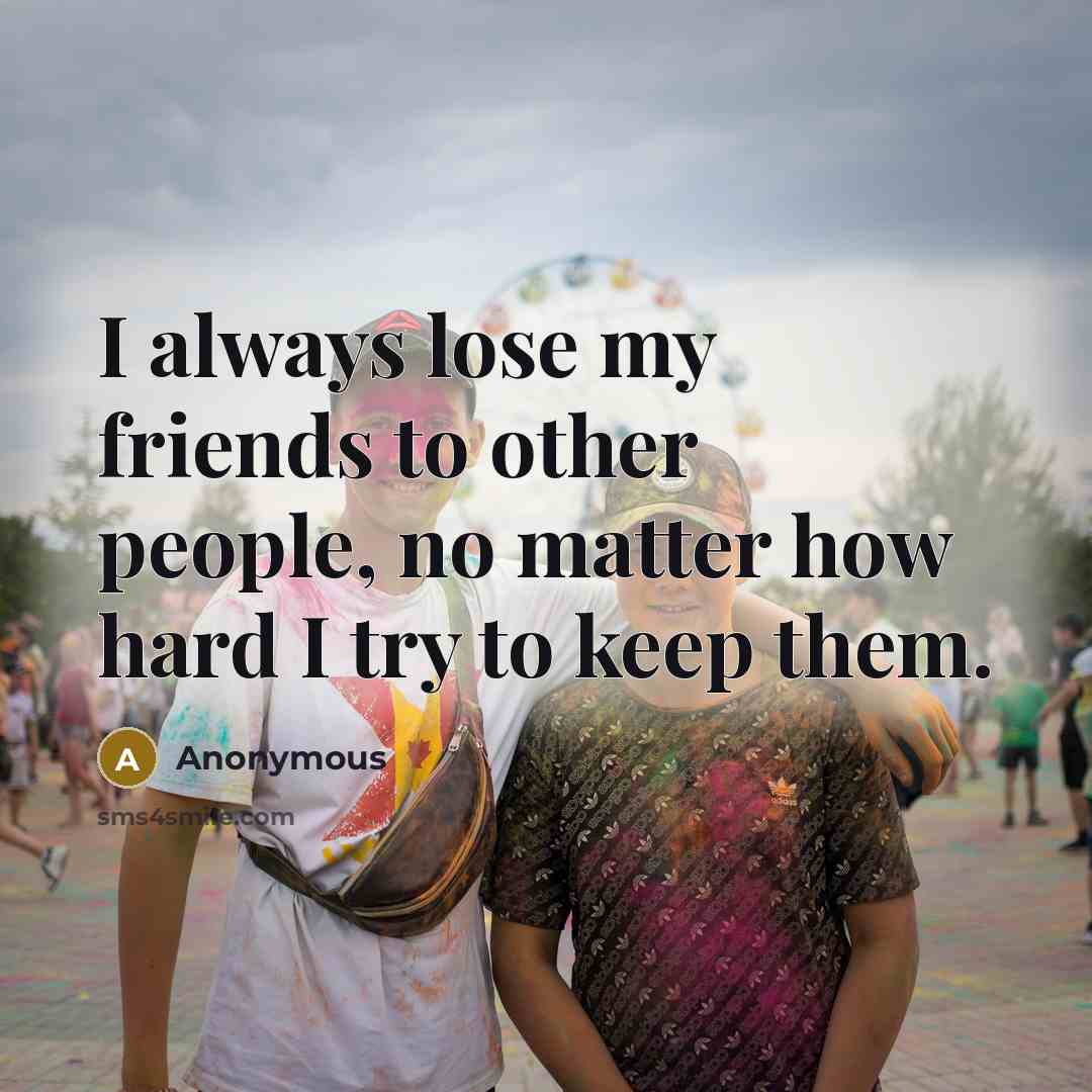 “I always lose my friends to other people, no matter how hard I try to keep them.” quote by Anonymous