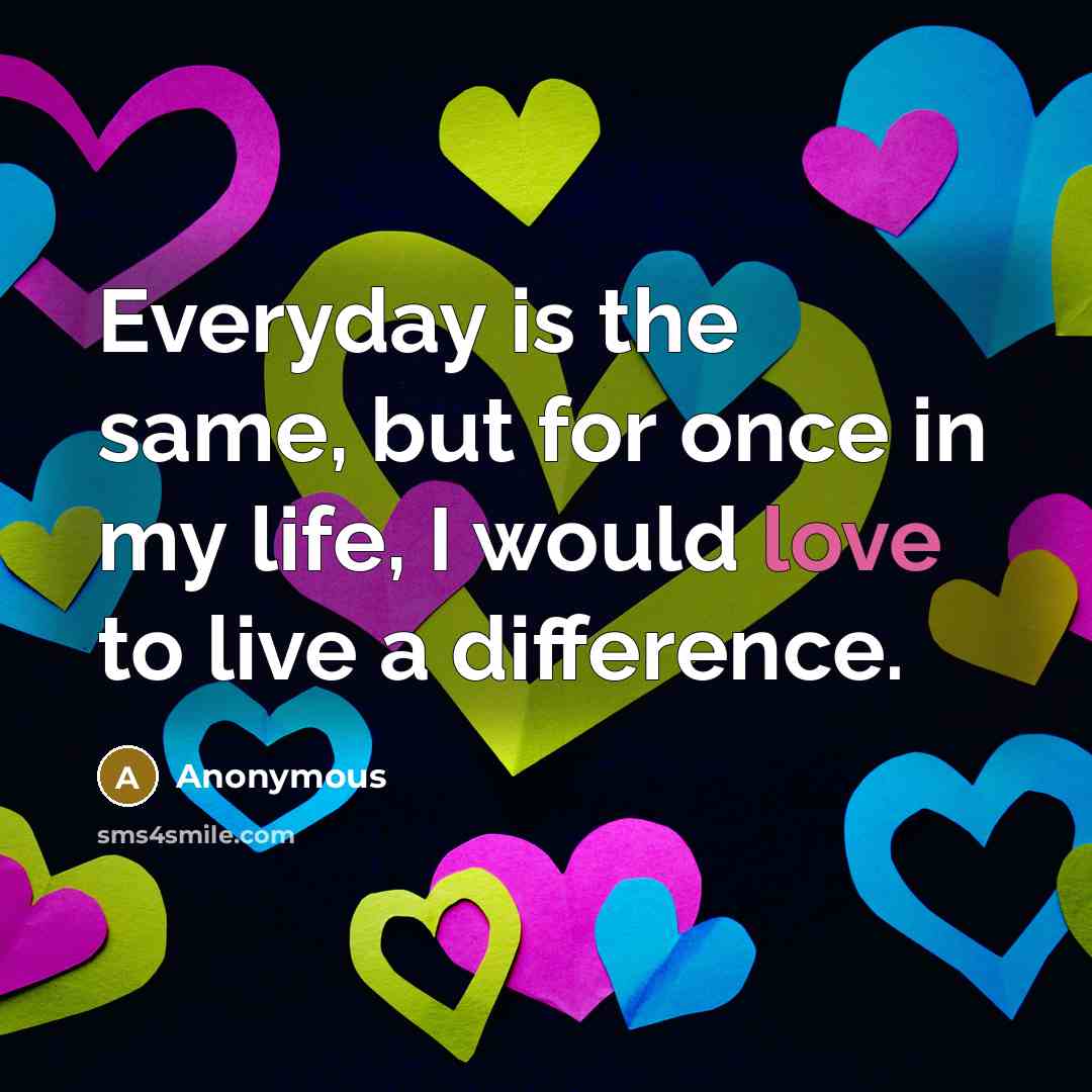 “Everyday is the same, but for once in my life,…” quote by Anonymous