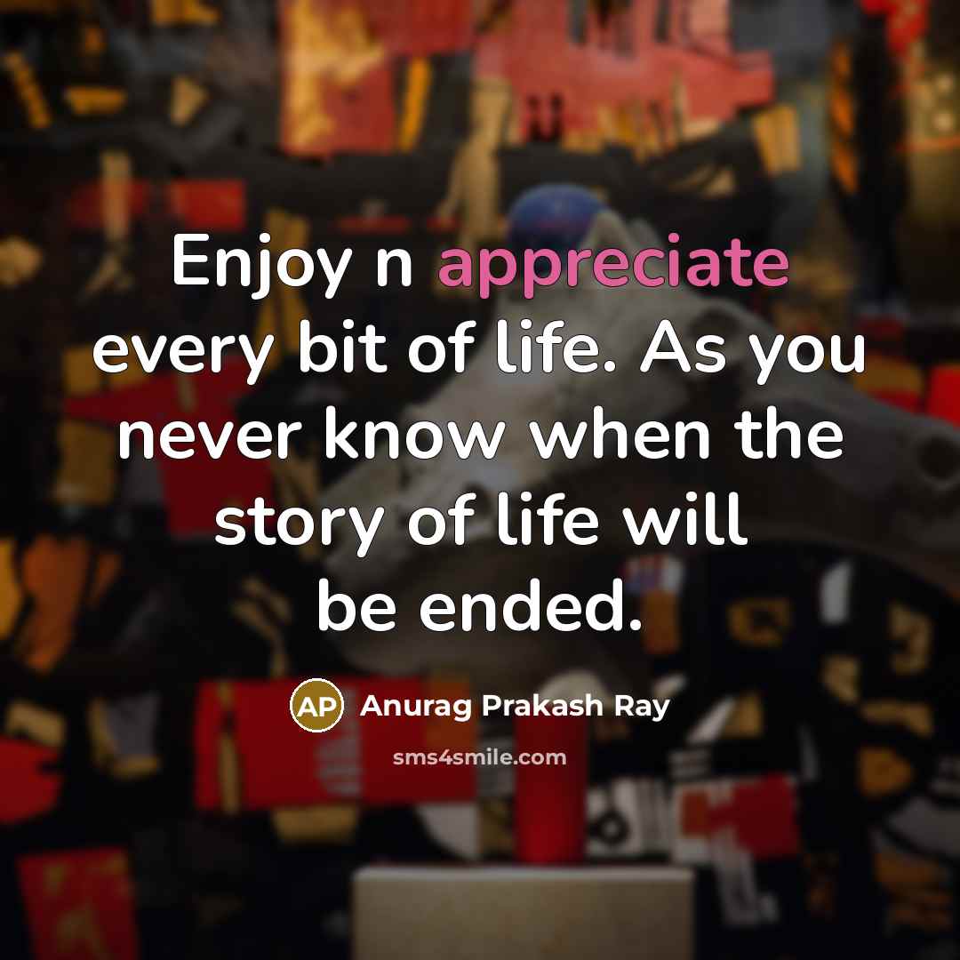 “Enjoy n appreciate every bit of life. As you never know when the story of life will be ended.” quote by Anurag Prakash Ray