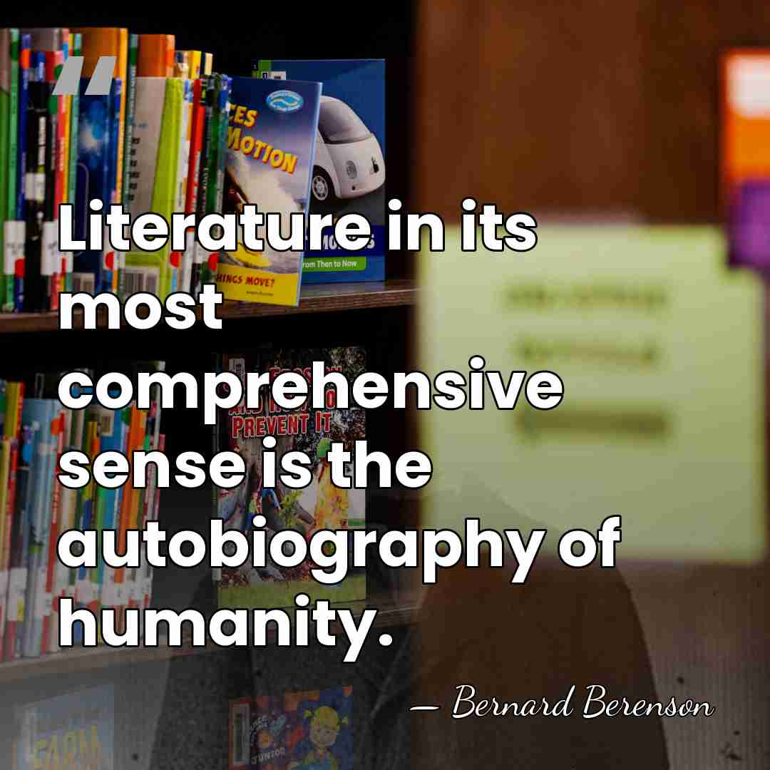 Literature in its most comprehensive sense is the autobiography of humanity. - Bernard Berenson