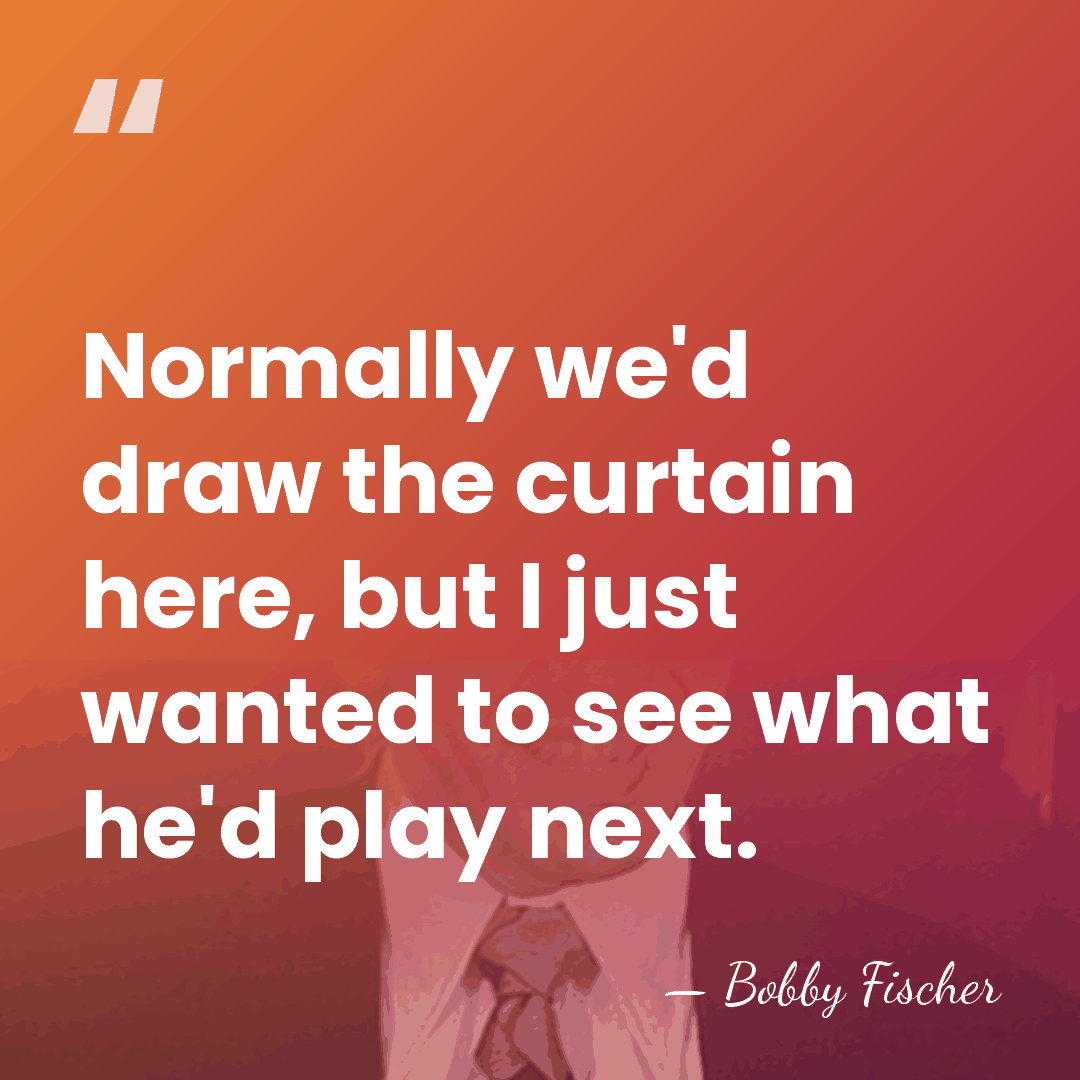 Normally we'd draw the curtain here, but I just wanted to see&hellip; - Bobby Fischer