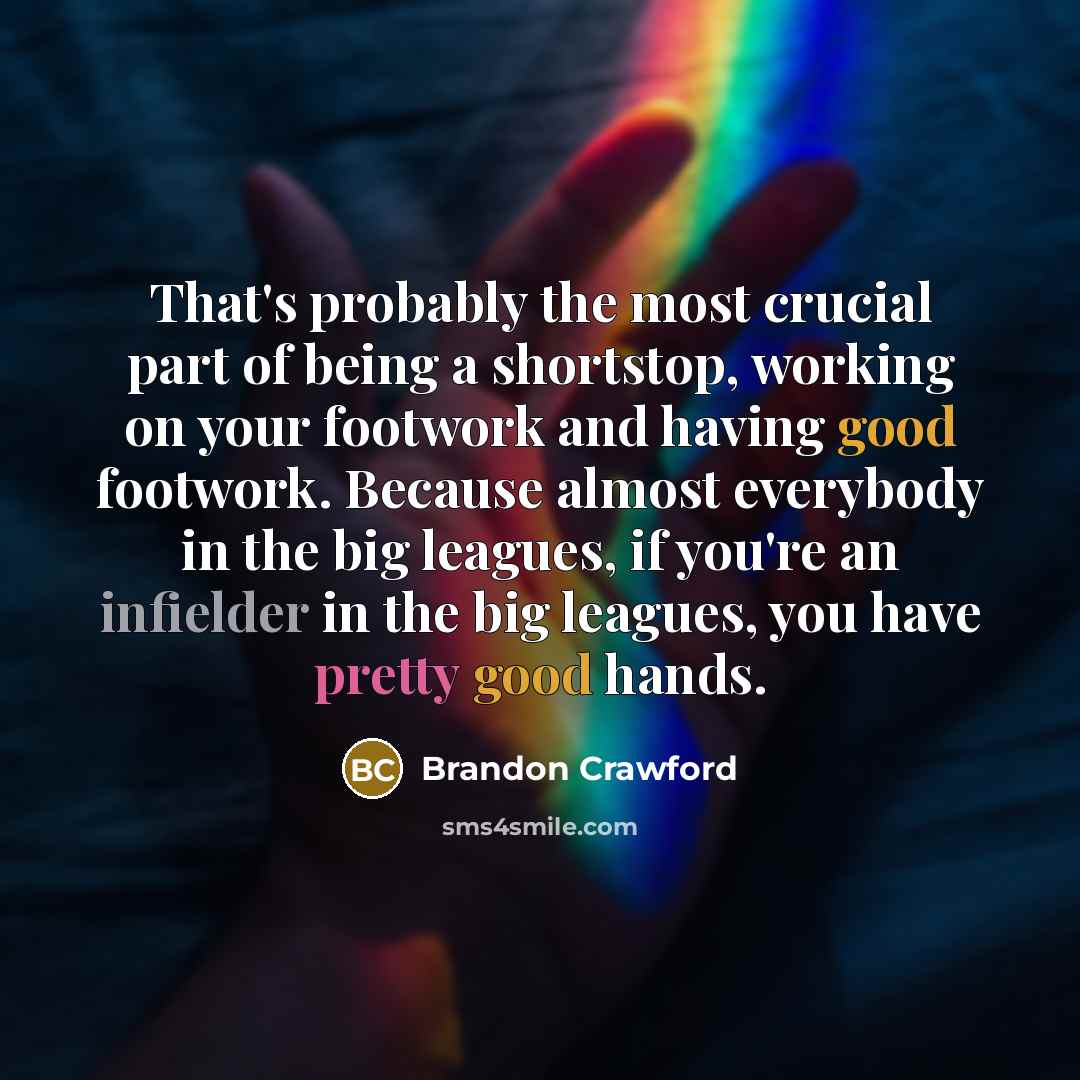 “That's probably the most crucial part of being a shortstop, working on your footwork and having good footwork. Because almost everybody in the big leagues, if you're an infielder in the big leagues, you have pretty good hands.” quote by Brandon Crawford
