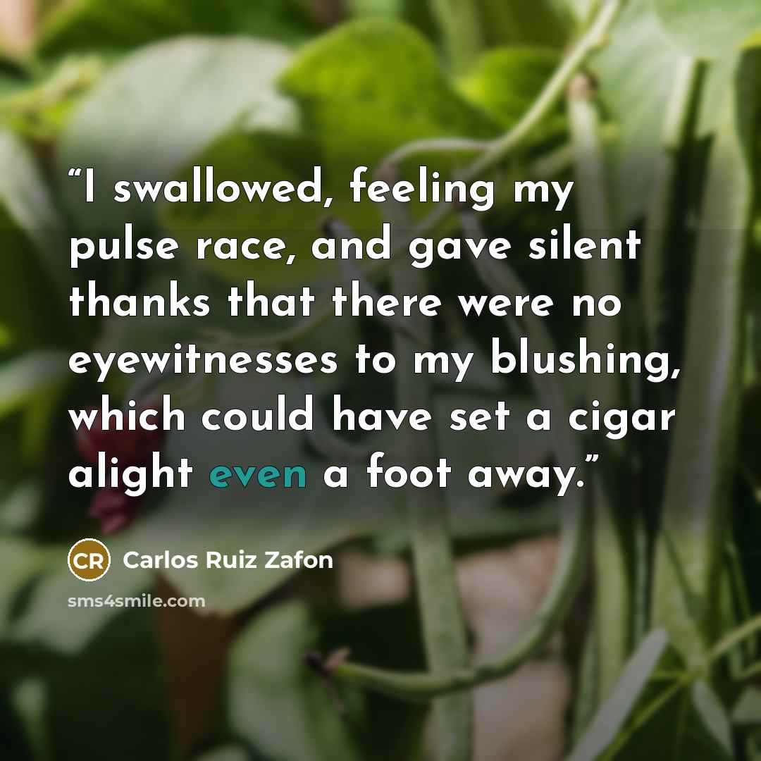 “I swallowed, feeling my pulse race, and gave silent thanks that there were no eyewitnesses to my blushing, which could have set a cigar alight even a foot away.” quote by Carlos Ruiz Zafón