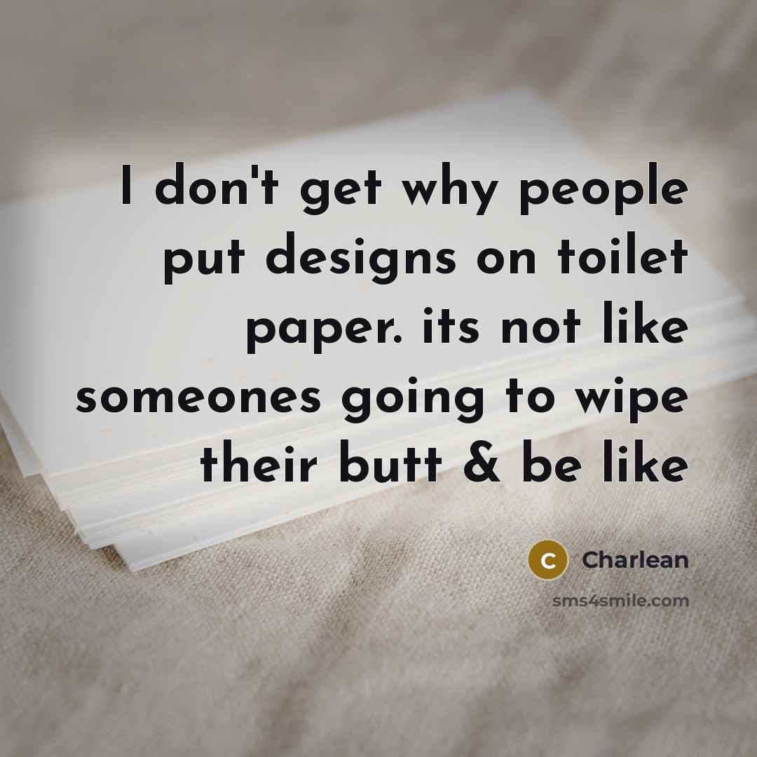 “I don't get why people put designs on toilet paper. its not like someones going to wipe their butt & be like” quote by Charlean