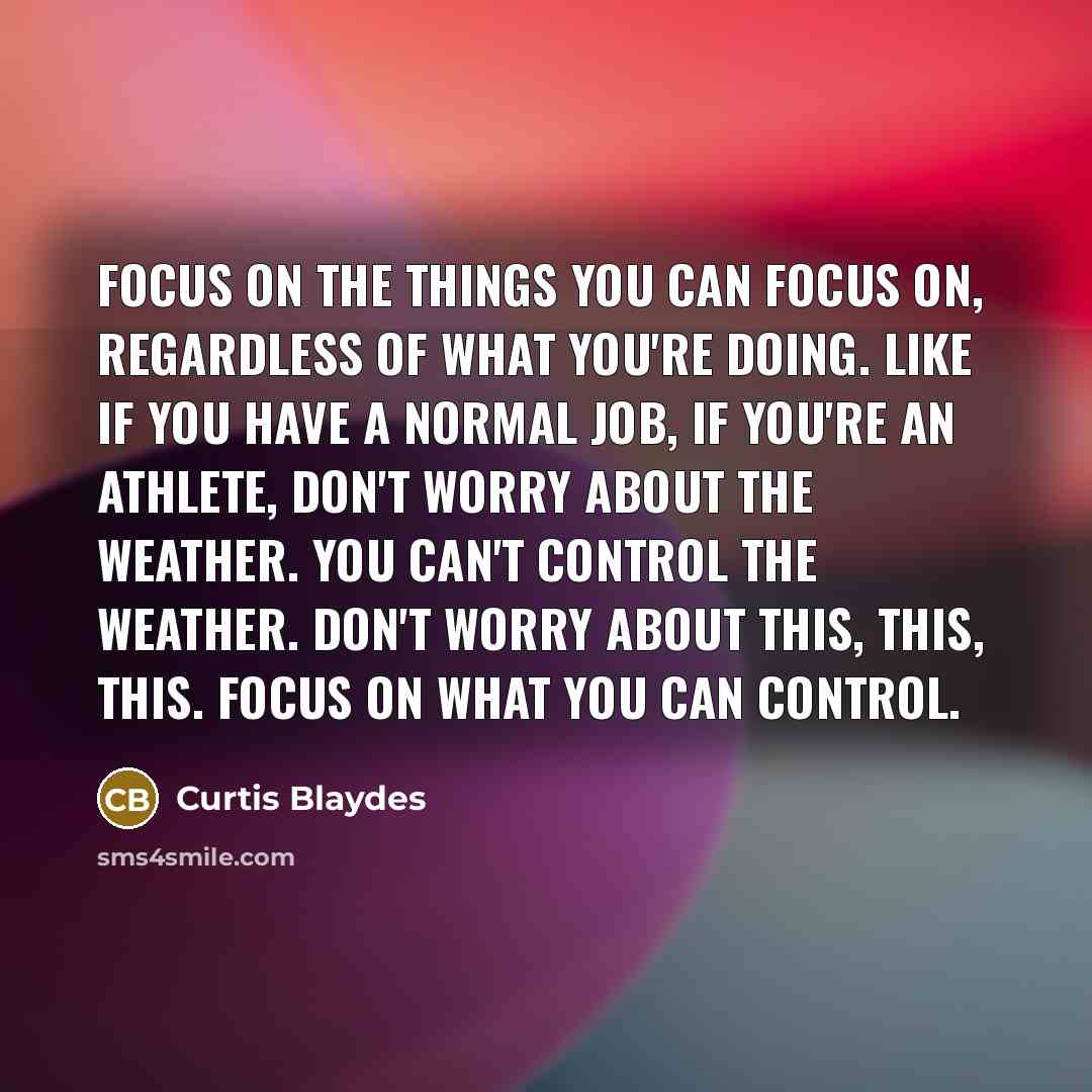 “Focus on the things you can focus on, regardless of…” quote by Curtis Blaydes