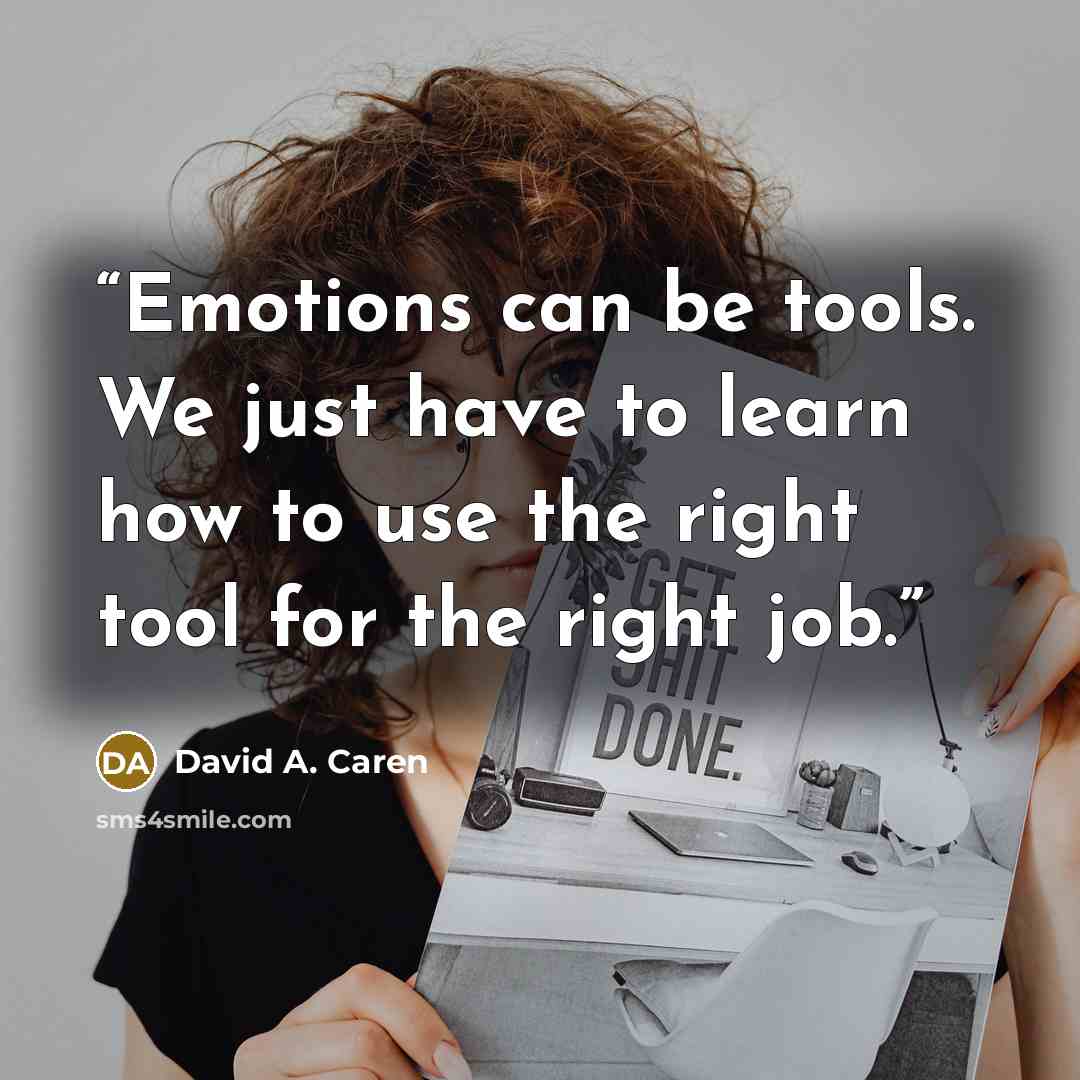 “Emotions can be tools. We just have to learn how to use the right tool for the right job.” quote by David A. Caren