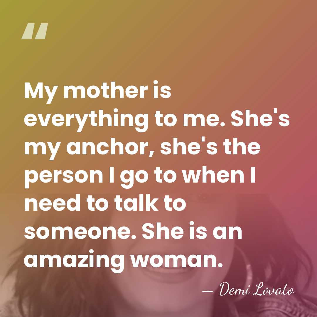 My mother is everything to me. She's my anchor, she's the person&hellip; - Demi Lovato