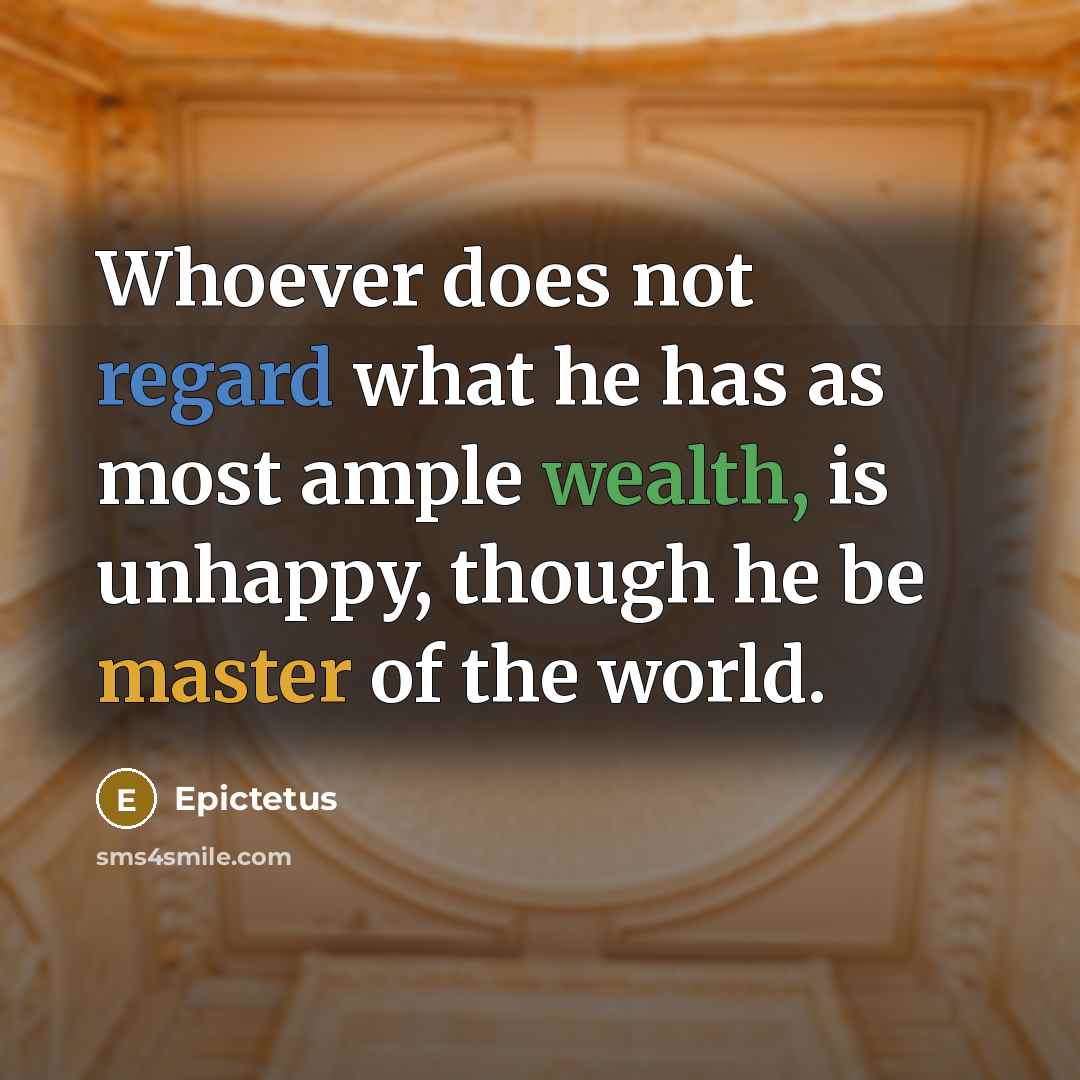 “Whoever does not regard what he has as most ample wealth, is unhappy, though he be master of the world.” quote by Epictetus