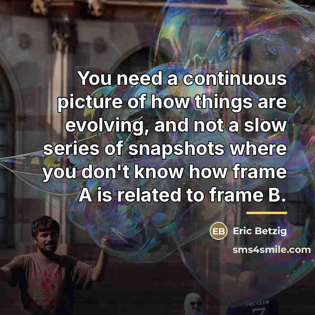“You need a continuous picture of how things are evolving,…” quote by Eric Betzig