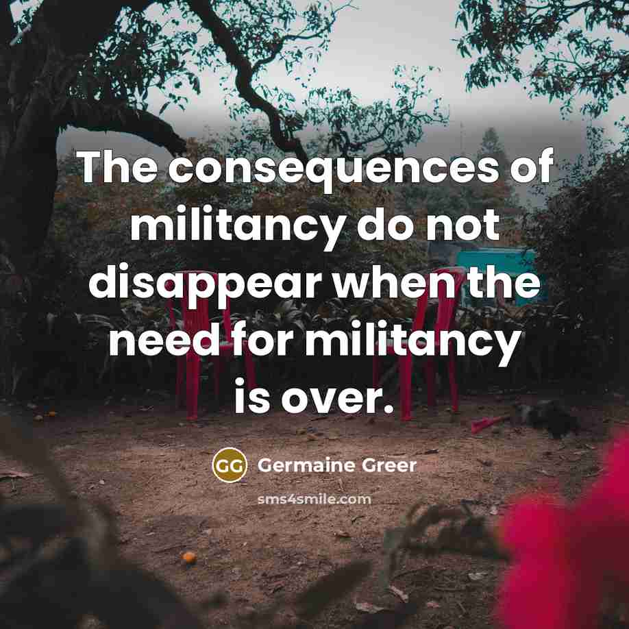 “The consequences of militancy do not disappear when the need…” quote by Germaine Greer