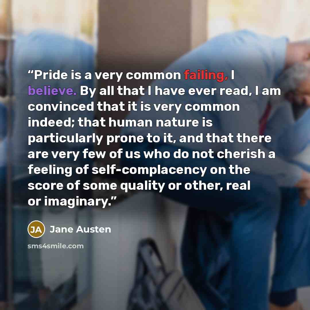 “Pride is a very common failing, I believe. By all that I have ever read, I am convinced that it is very common indeed; that human nature is particularly prone to it, and that there are very few of us who do not cherish a feeling of self-complacency on the score of some quality or other, real or…” quote by Jane Austen
