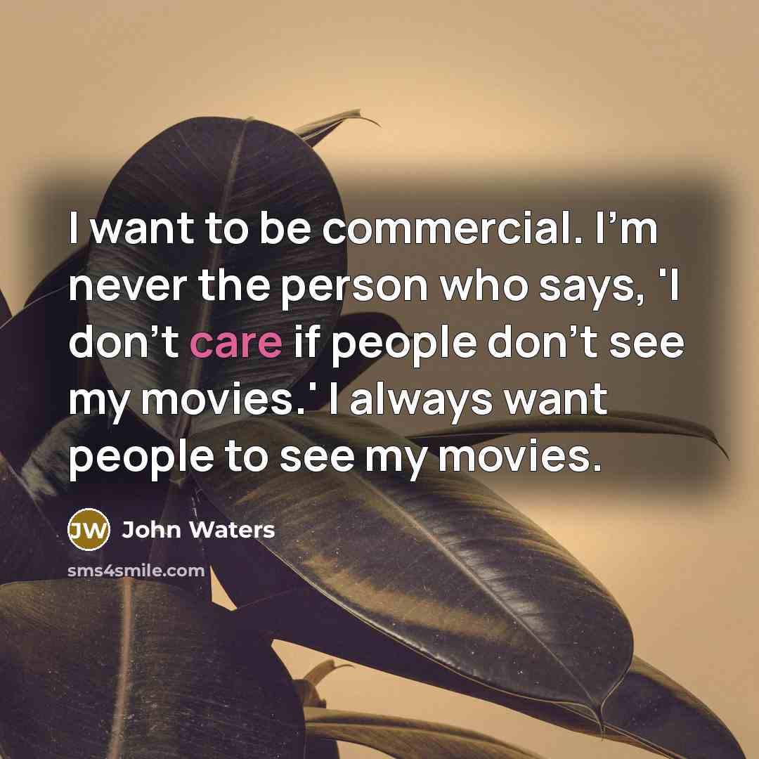 “I want to be commercial. I'm never the person who says, 'I don't care if people don't see my movies.' I always want people to see my movies.” quote by John Waters