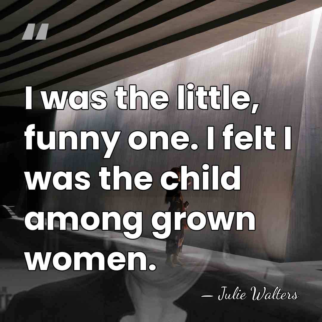 I was the little, funny one. I felt I was the child&hellip; - Julie Walters