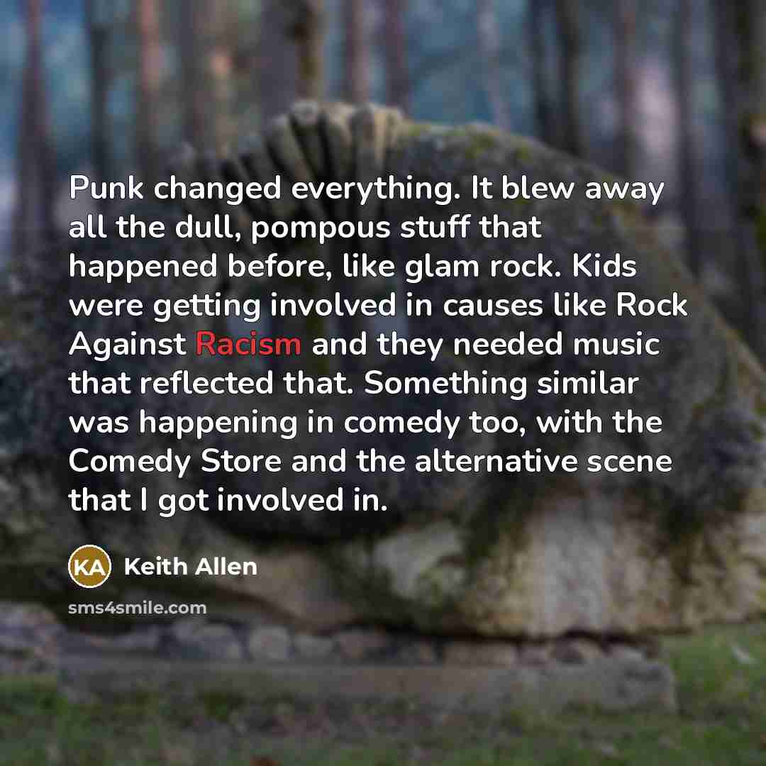“Punk changed everything. It blew away all the dull, pompous stuff that happened before, like glam rock. Kids were getting involved in causes like Rock Against Racism and they needed music that reflected that. Something similar was happening in comedy too, with the Comedy Store and the alternative…” quote by Keith Allen