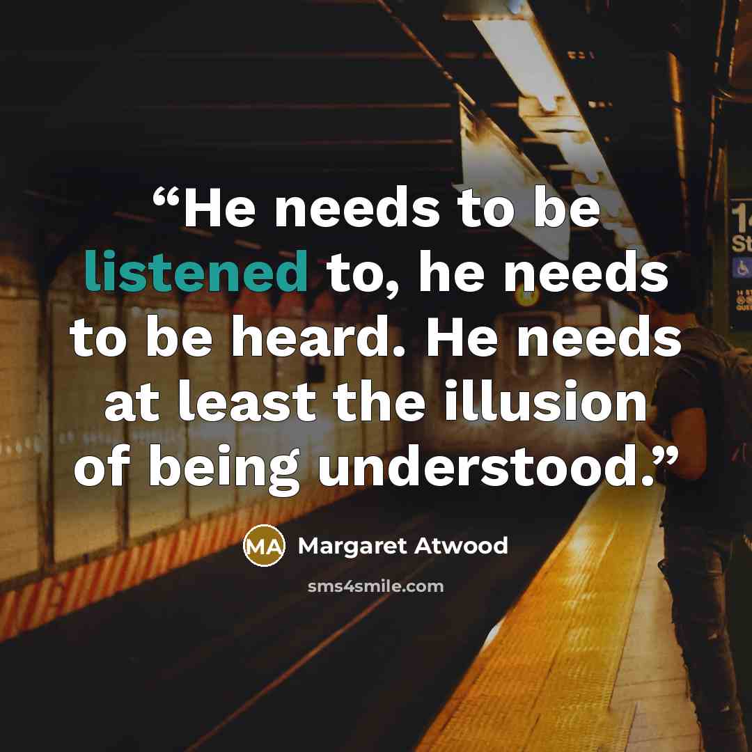 “He needs to be listened to, he needs to be heard. He needs at least the illusion of being understood.” quote by Margaret Atwood