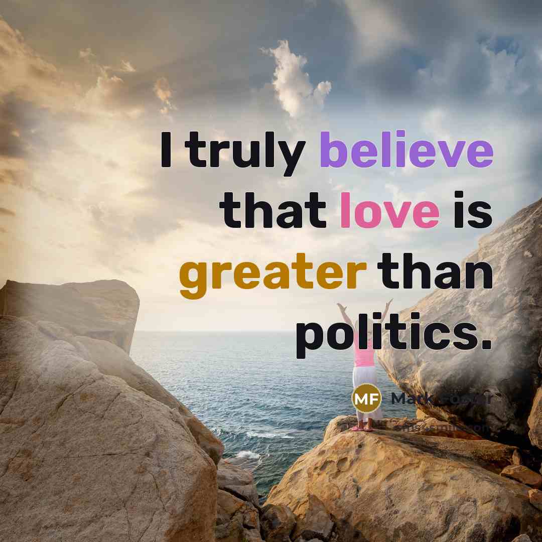 “I truly believe that love is greater than politics.…” quote by Mark Foster
