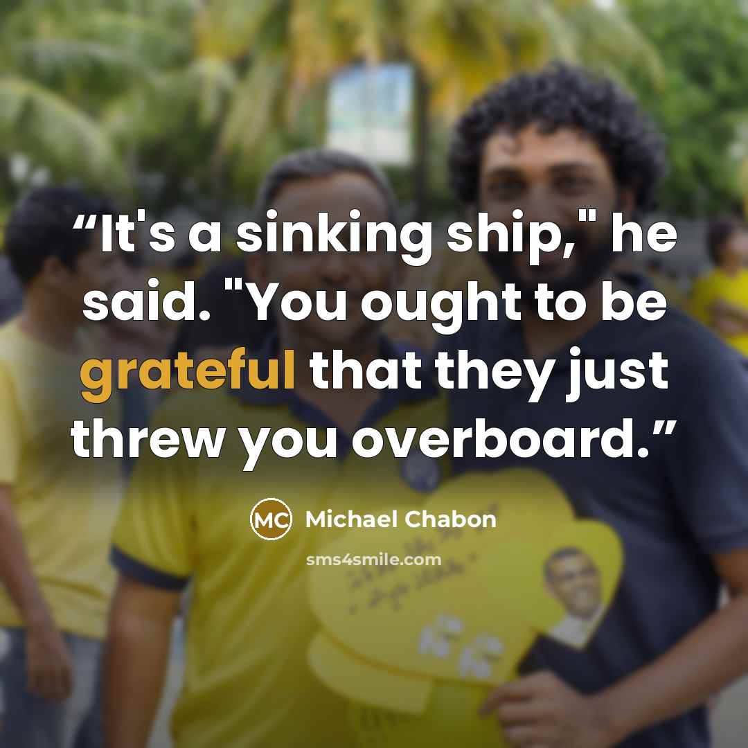 “It's a sinking ship," he said. "You ought to be grateful that they just threw you overboard.” quote by Michael Chabon
