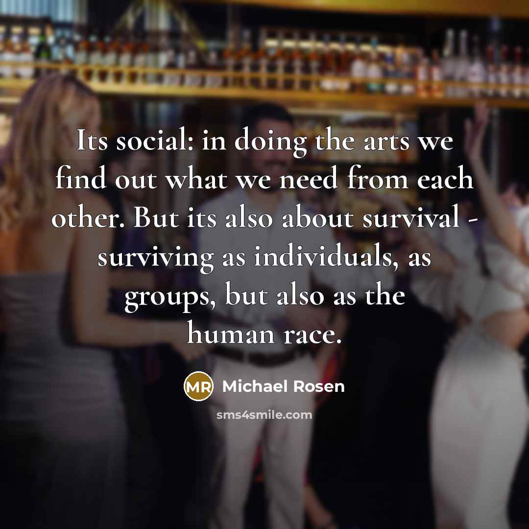 “Its social: in doing the arts we find out what…” quote by Michael Rosen