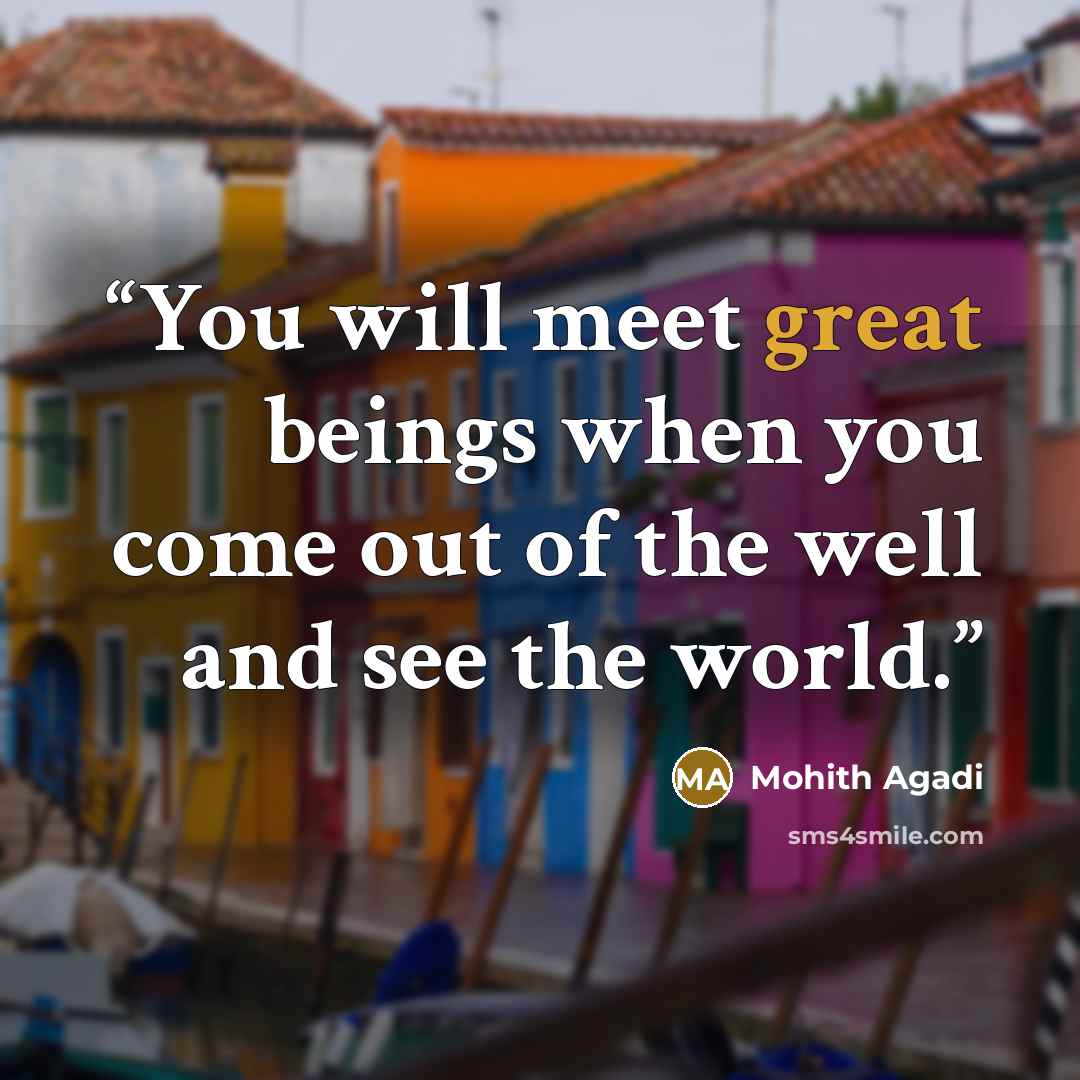 “You will meet great beings when you come out of the well and see the world.” quote by Mohith Agadi