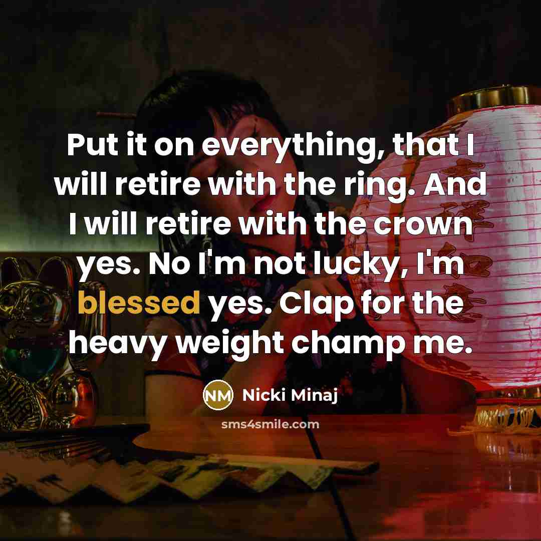 “Put it on everything, that I will retire with the ring. And I will retire with the crown yes. No I'm not lucky, I'm blessed yes. Clap for the heavy weight champ me.” quote by Nicki Minaj