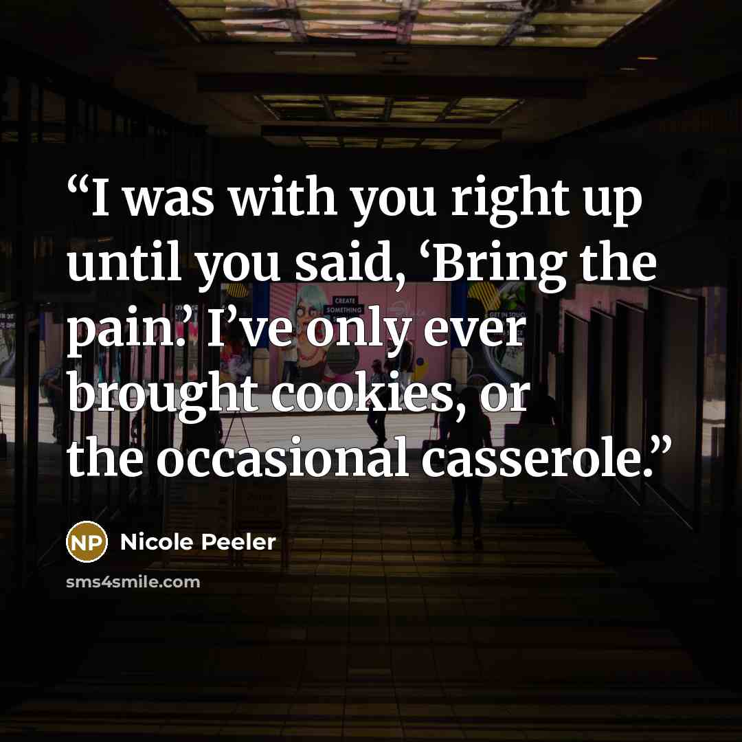 “I was with you right up until you said, ‘Bring the pain.’ I’ve only ever brought cookies, or the occasional casserole.” quote by Nicole Peeler