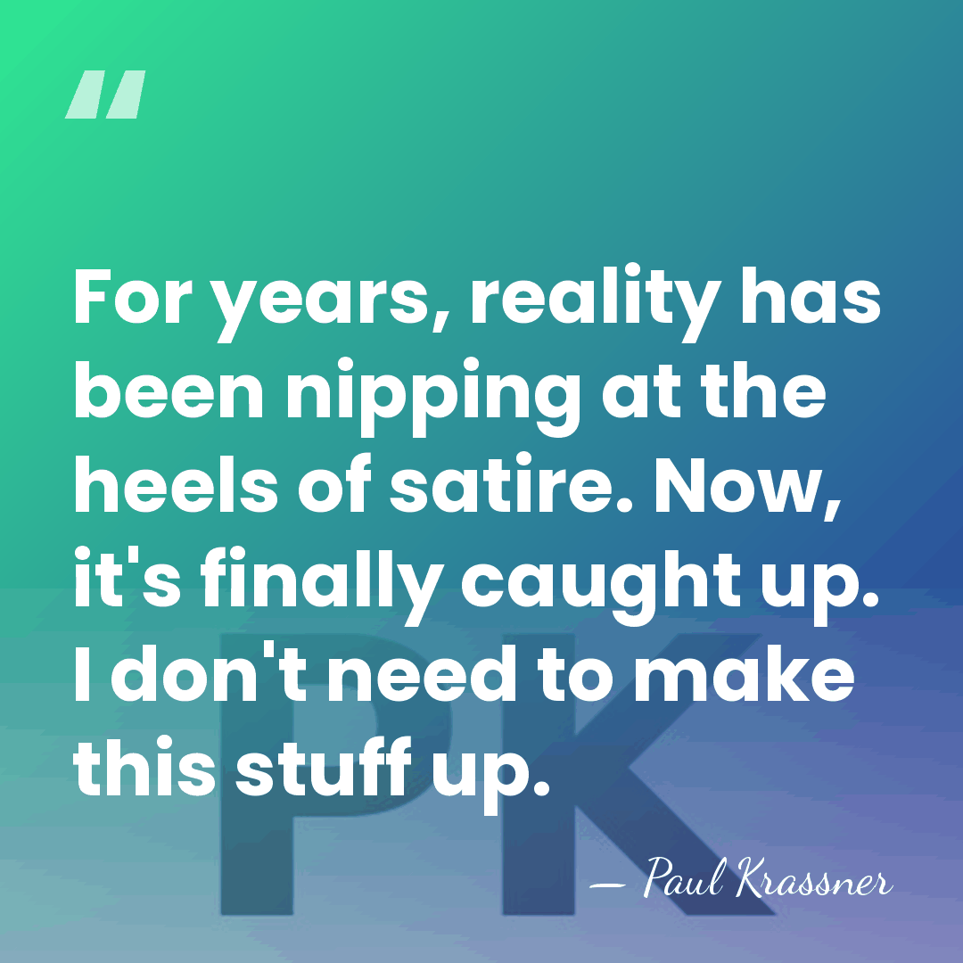 For years, reality has been nipping at the heels of satire. Now,&hellip; - Paul Krassner