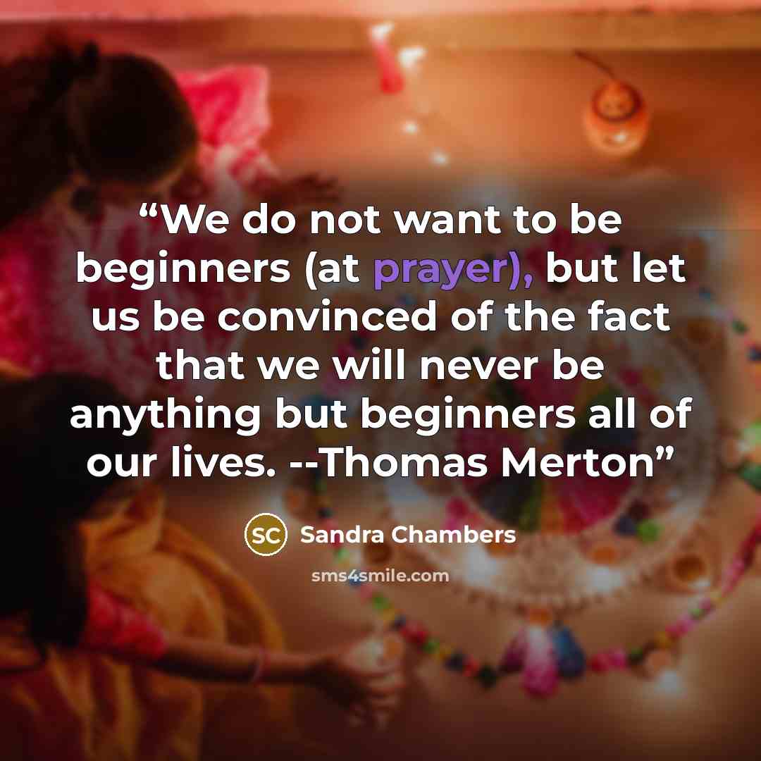 “We do not want to be beginners (at prayer), but let us be convinced of the fact that we will never be anything but beginners all of our lives. --Thomas Merton” quote by Sandra Chambers