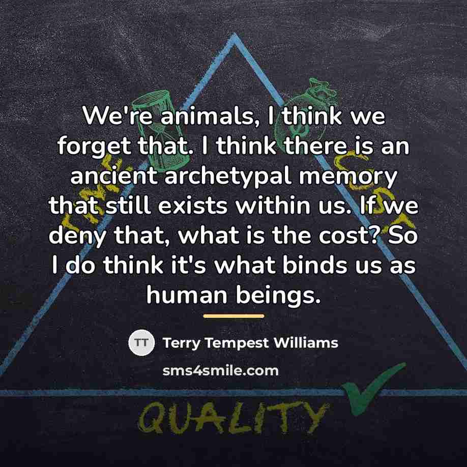 “We're animals, I think we forget that. I think there…” quote by Terry Tempest Williams