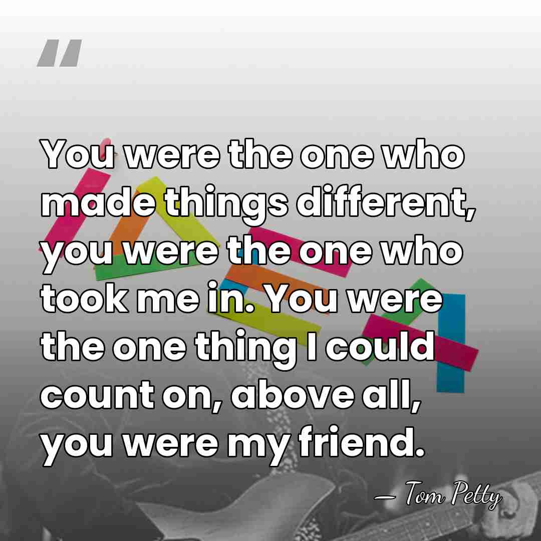 You were the one who made things different, you were the one&hellip; - Tom Petty