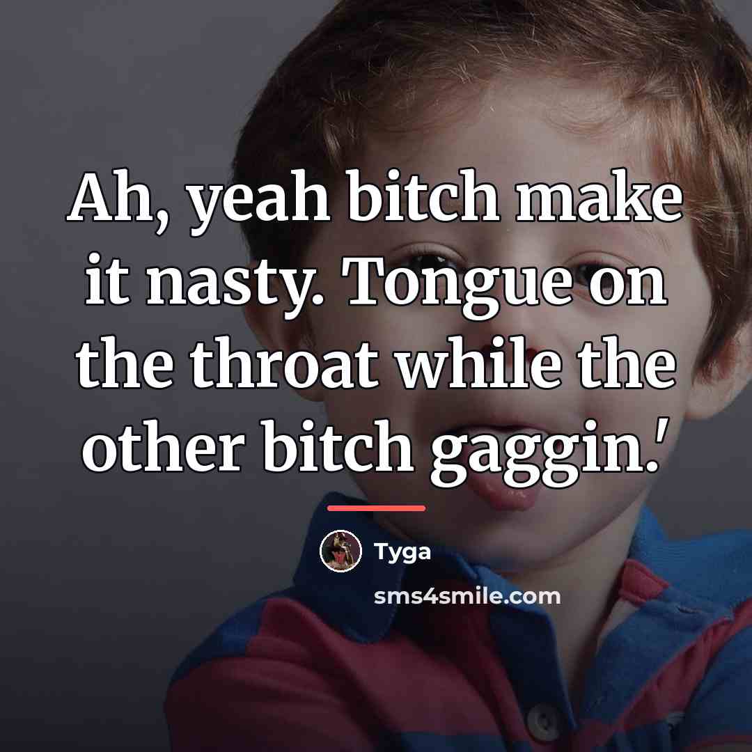 “Ah, yeah bitch make it nasty. Tongue on the throat…” quote by Tyga