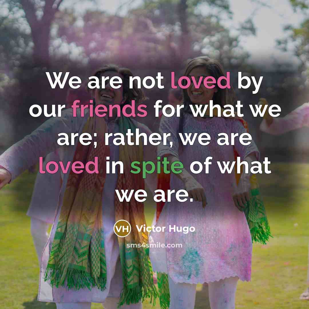 “We are not loved by our friends for what we are; rather, we are loved in spite of what we are.” quote by Victor Hugo