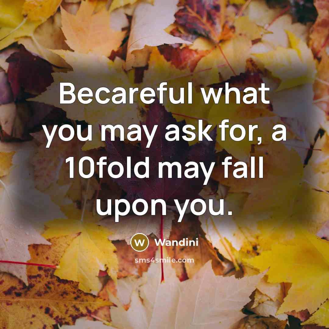 “Becareful what you may ask for, a 10fold may fall…” quote by Wandini