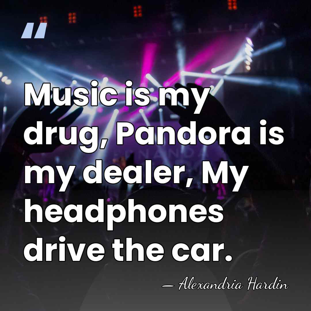 Music is my drug, Pandora is my dealer, My headphones drive the&hellip; - Alexandria Hardin