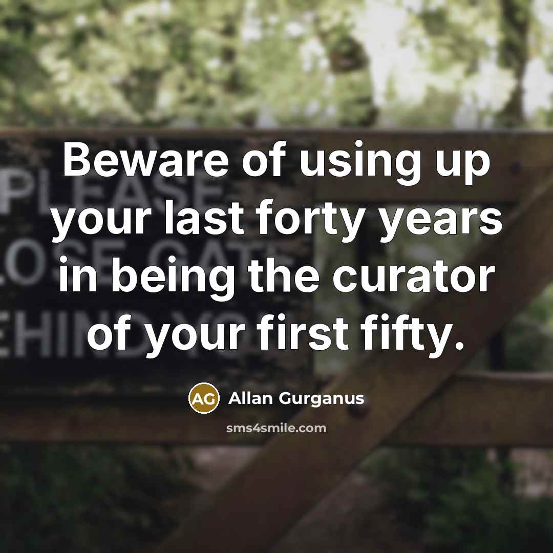 “Beware of using up your last forty years in being the curator of your first fifty.” quote by Allan Gurganus