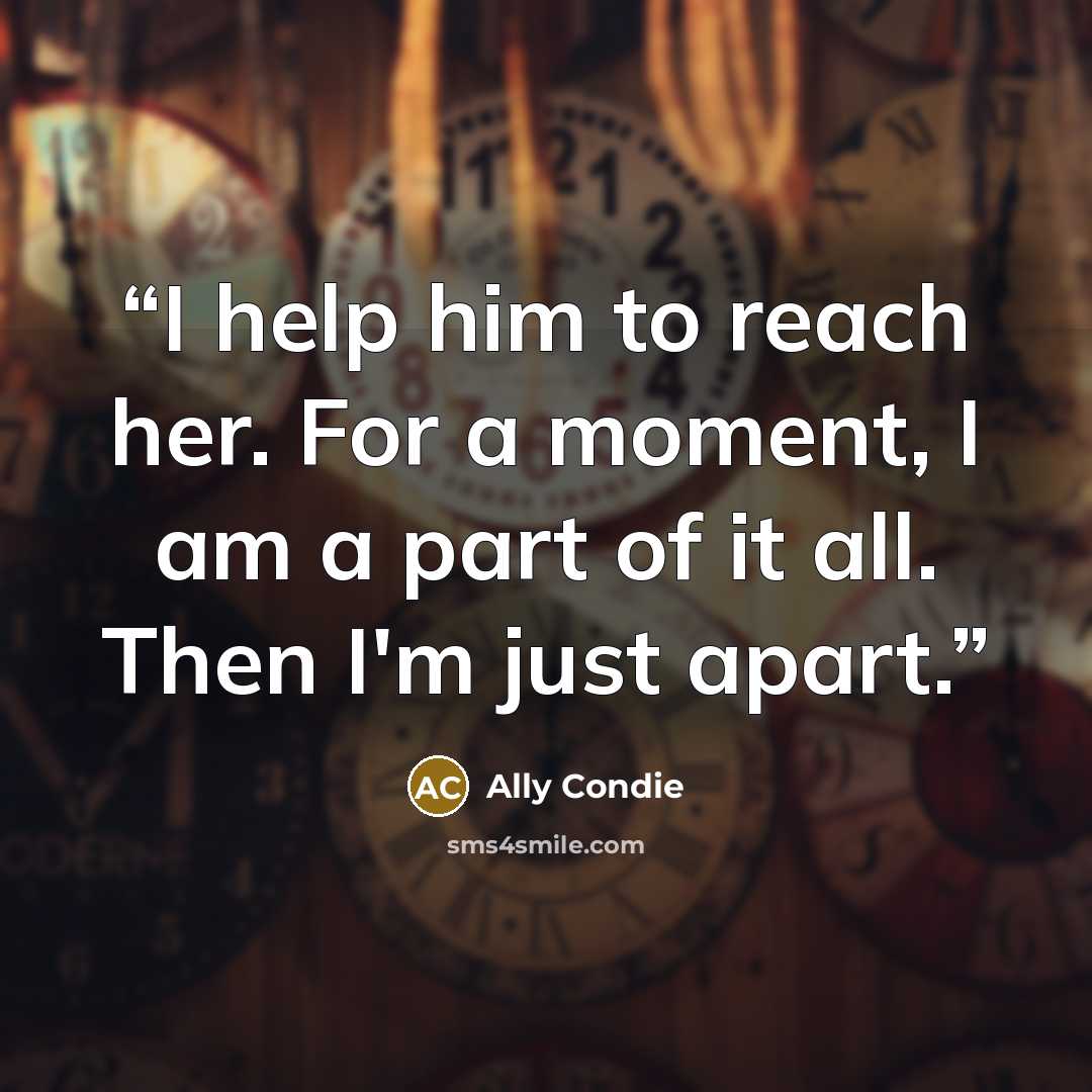 “I help him to reach her. For a moment, I am a part of it all. Then I'm just apart.” quote by Ally Condie