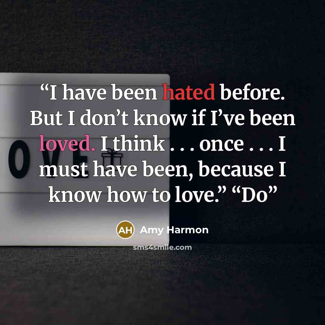 “I have been hated before. But I don’t know if I’ve been loved. I think . . . once . . . I must have been, because I know how to love.” “Do” quote by Amy Harmon
