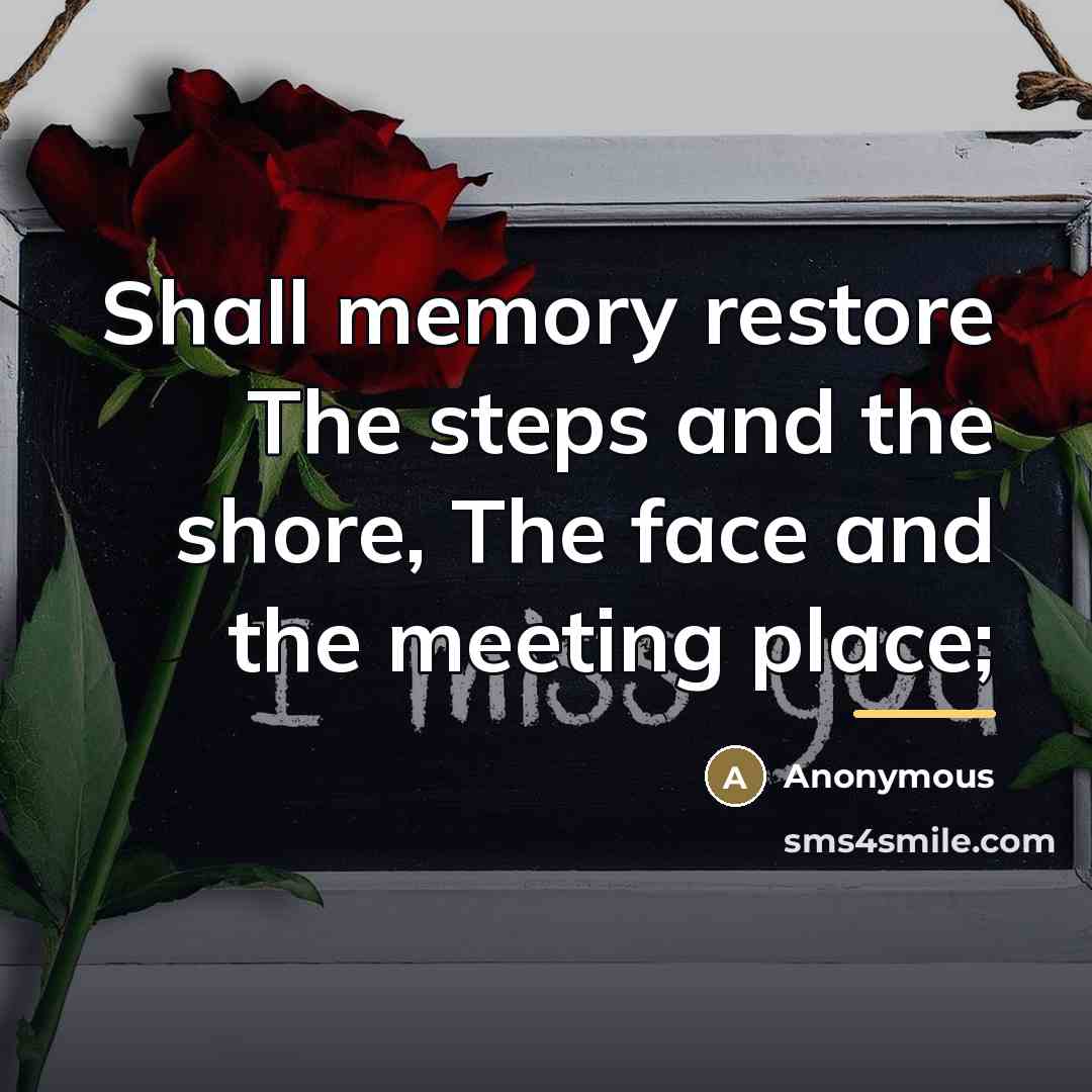 “Shall memory restore The steps and the shore, The face…” quote by Anonymous