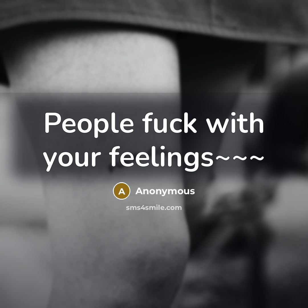 “People fuck with your feelings~~~” quote by Anonymous