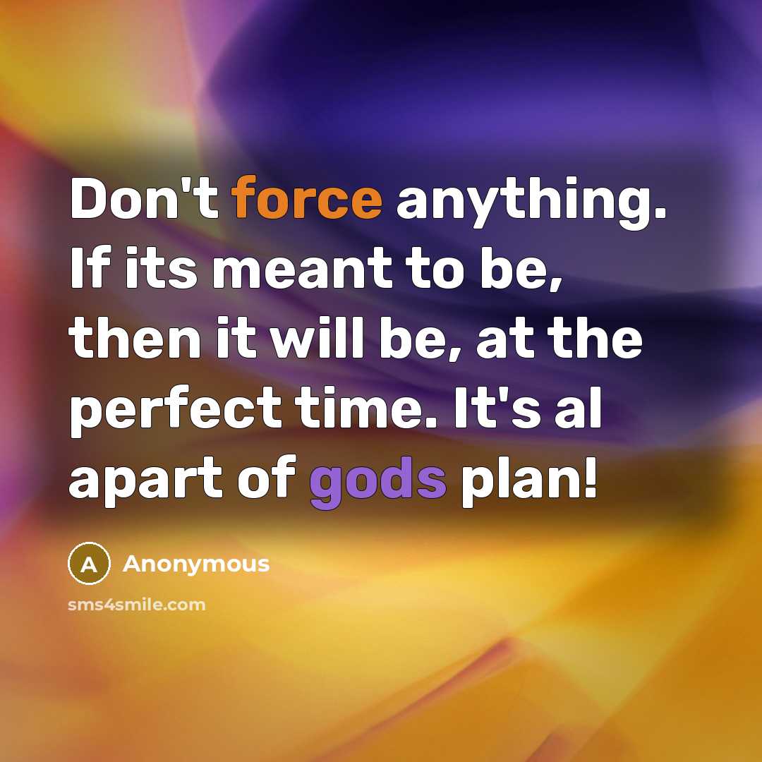 “Don't force anything. If its meant to be, then it will be, at the perfect time. It's al apart of gods plan!” quote by Anonymous