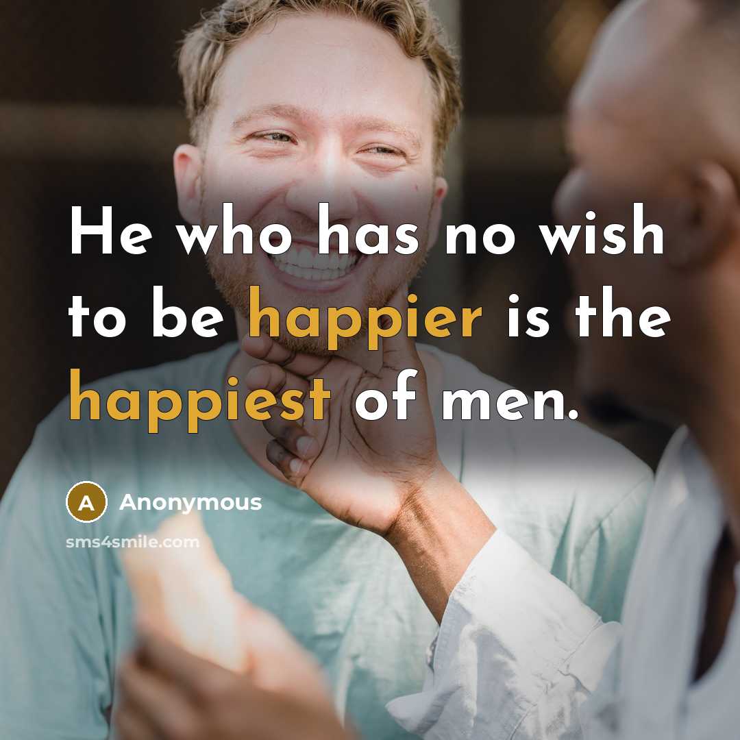 “He who has no wish to be happier is the happiest of men.” quote by Anonymous