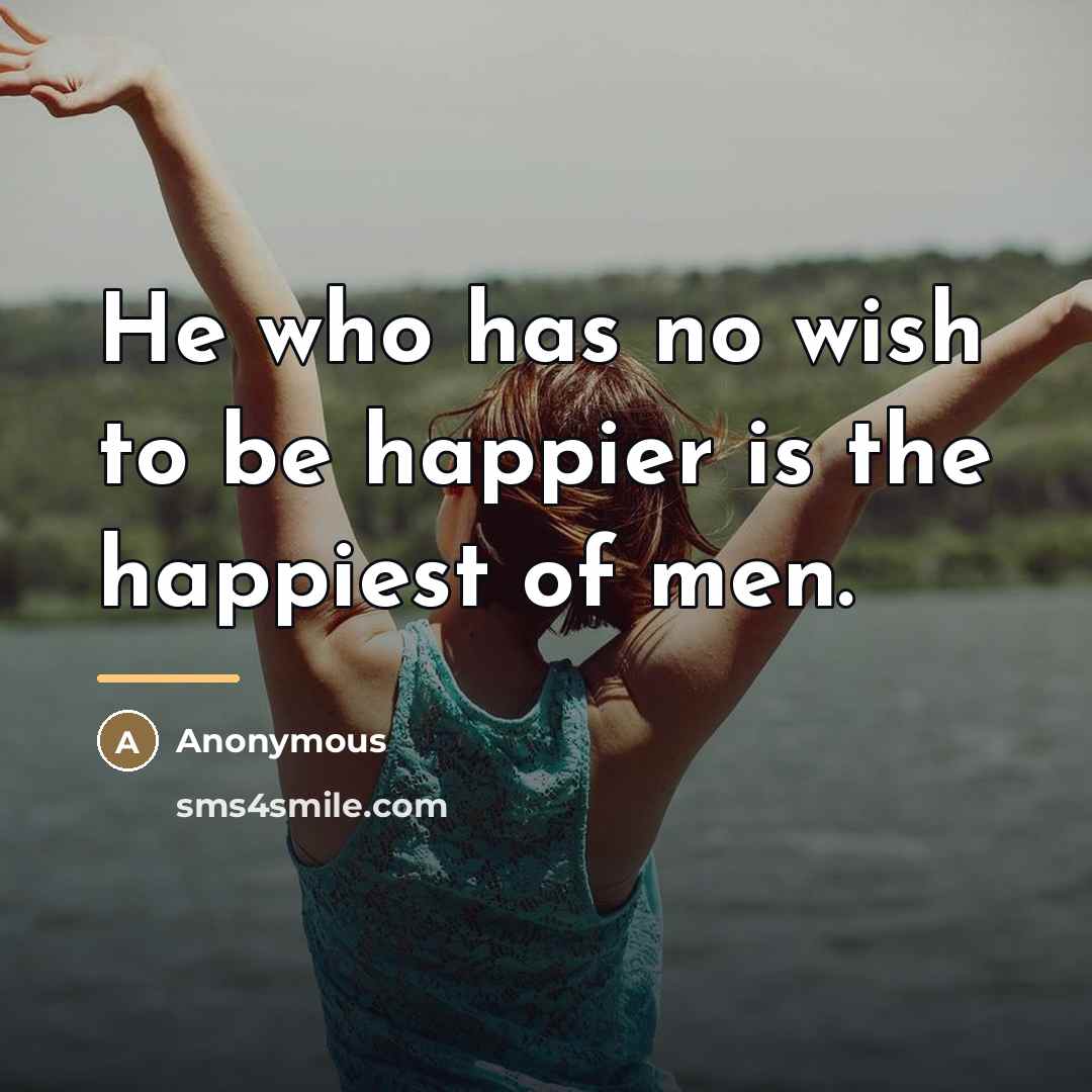 “He who has no wish to be happier is the…” quote by Anonymous