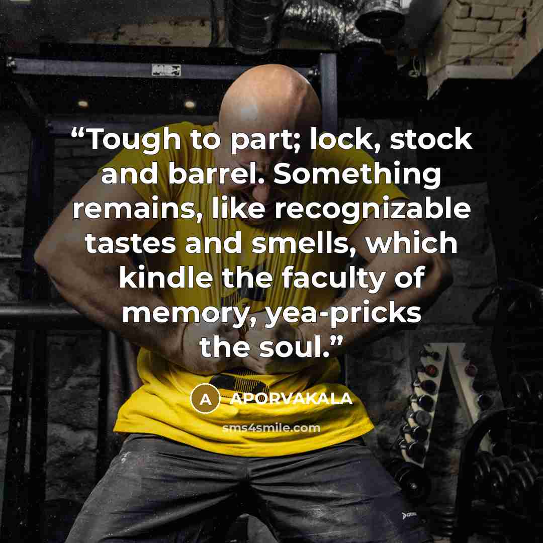 “Tough to part; lock, stock and barrel. Something remains, like recognizable tastes and smells, which kindle the faculty of memory, yea-pricks the soul.” quote by APORVAKALA