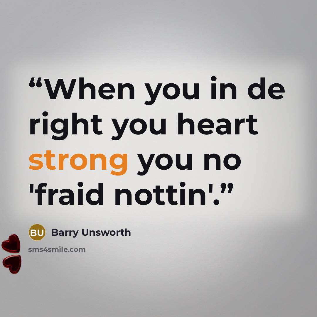 “When you in de right you heart strong you no 'fraid nottin'.” quote by Barry Unsworth